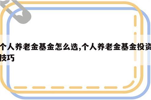 个人养老金基金怎么选,个人养老金基金投资技巧