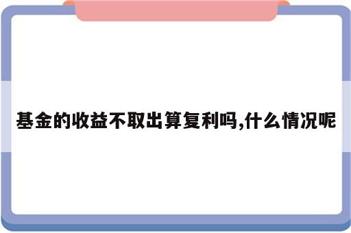 基金的收益不取出算复利吗,什么情况呢