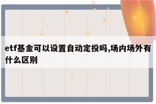 etf基金可以设置自动定投吗,场内场外有什么区别