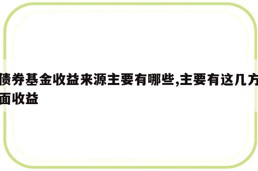 债券基金收益来源主要有哪些,主要有这几方面收益