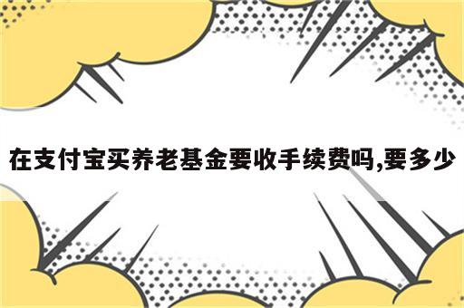 在支付宝买养老基金要收手续费吗,要多少