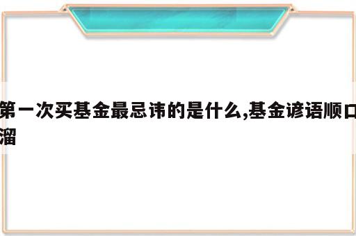 第一次买基金最忌讳的是什么,基金谚语顺口溜