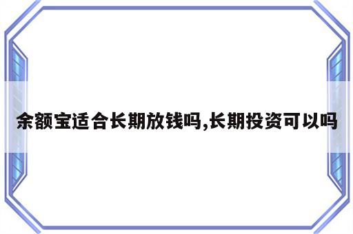 余额宝适合长期放钱吗,长期投资可以吗