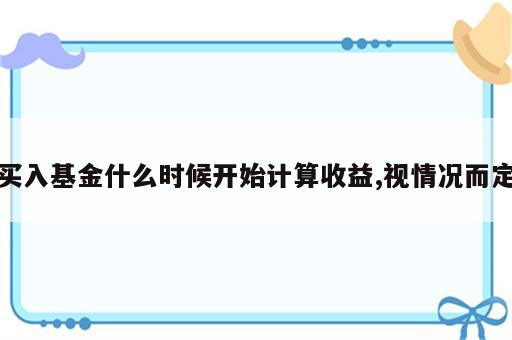 买入基金什么时候开始计算收益,视情况而定