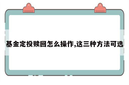 基金定投赎回怎么操作,这三种方法可选