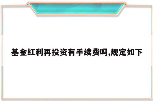 基金红利再投资有手续费吗,规定如下