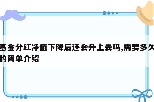 基金分红净值下降后还会升上去吗,需要多久的简单介绍