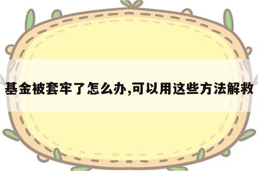 基金被套牢了怎么办,可以用这些方法解救