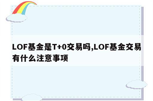 LOF基金是T+0交易吗,LOF基金交易有什么注意事项