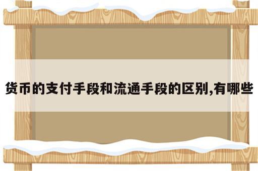 货币的支付手段和流通手段的区别,有哪些