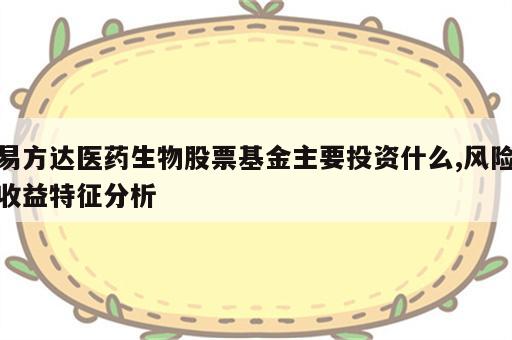 易方达医药生物股票基金主要投资什么,风险收益特征分析