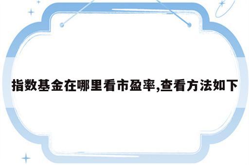 指数基金在哪里看市盈率,查看方法如下