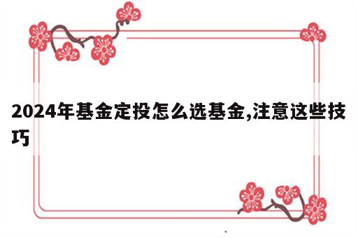 2024年基金定投怎么选基金,注意这些技巧