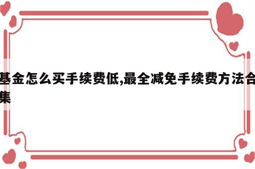 基金怎么买手续费低,最全减免手续费方法合集