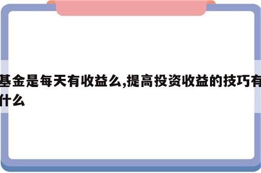 基金是每天有收益么,提高投资收益的技巧有什么