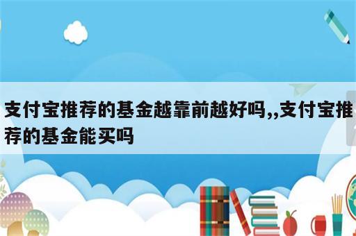 支付宝推荐的基金越靠前越好吗,,支付宝推荐的基金能买吗