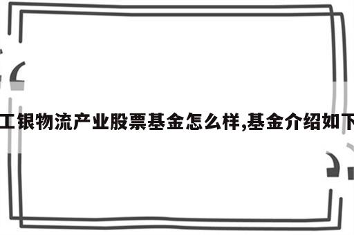 工银物流产业股票基金怎么样,基金介绍如下