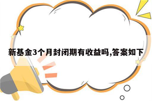 新基金3个月封闭期有收益吗,答案如下