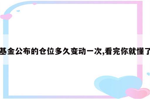 基金公布的仓位多久变动一次,看完你就懂了