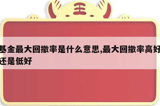 基金最大回撤率是什么意思,最大回撤率高好还是低好