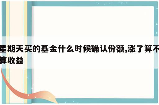 星期天买的基金什么时候确认份额,涨了算不算收益