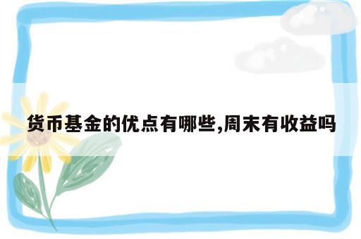 货币基金的优点有哪些,周末有收益吗