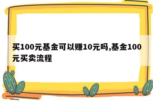 买100元基金可以赚10元吗,基金100元买卖流程