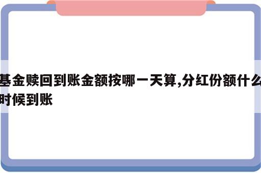 基金赎回到账金额按哪一天算,分红份额什么时候到账