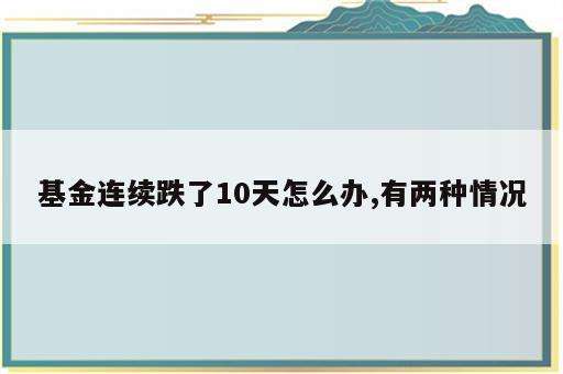 基金连续跌了10天怎么办,有两种情况