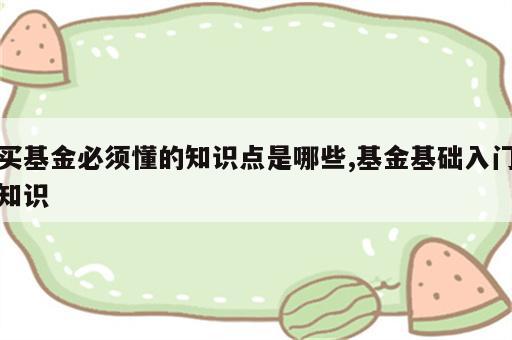 买基金必须懂的知识点是哪些,基金基础入门知识