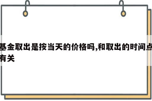 基金取出是按当天的价格吗,和取出的时间点有关