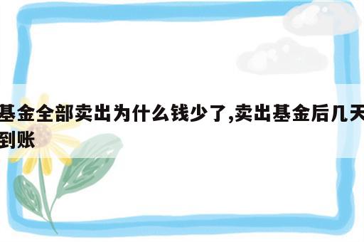 基金全部卖出为什么钱少了,卖出基金后几天到账